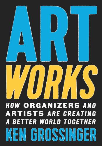 Паперова книга «Art Works: How Organizers and Artists Are Creating a Better World Together», автор Кен Гроссінгер - фото №1