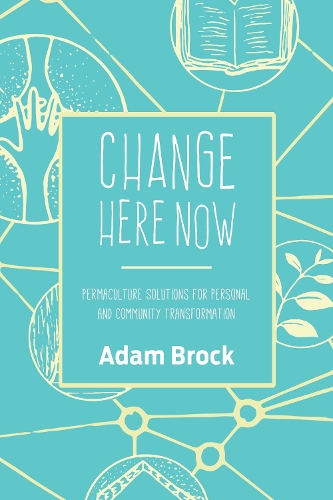 Бумажная книга «Change Here Now: Permaculture Solutions for Personal and Community Transformation», автор Адам Брок - фото №1