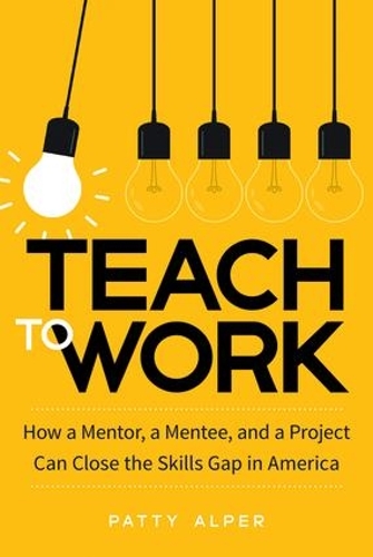 Паперова книга «Teach to Work: How a Mentor, a Mentee, and a Project Can Close the Skills Gap in America», автор Петті Альпер - фото №1