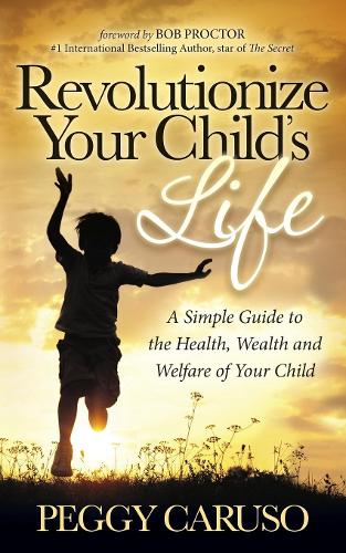 Бумажная книга «Revolutionize Your Child's Life: A Simple Guide to the Health, Wealth and Welfare of Your Child», автор Пегги Карузо - фото №1