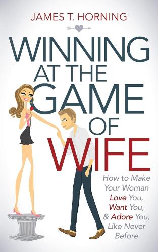 Бумажная книга «Winning at the Game of Wife: How to Make Your Woman Love You, Want You, & Adore You, Like Never Before», автор Джеймс Т. Хорнинг - фото №1