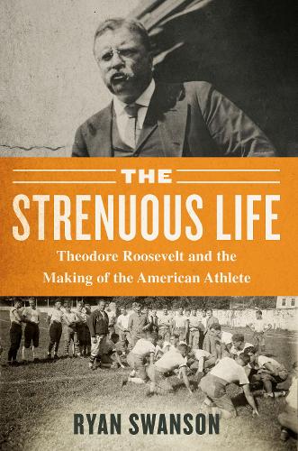 Бумажная книга «The Strenuous Life: Theodore Roosevelt and the Making of the American Athlete», автор Райан Свонсон - фото №1
