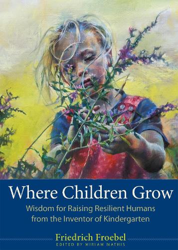 Бумажная книга «Where Children Grow: Wisdom for Raising Resilient Humans from the Inventor of Kindergarten», автор Фридрих Фребель - фото №1