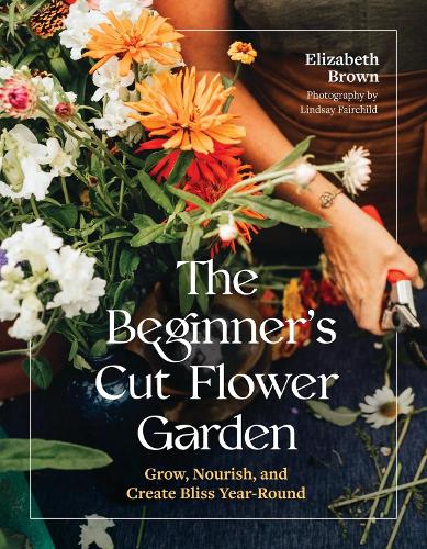 Бумажная книга «The Beginner’s Cut Flower Garden: Grow, Nourish, and Create Bliss Year-Round», автор Элизабет Браун - фото №1
