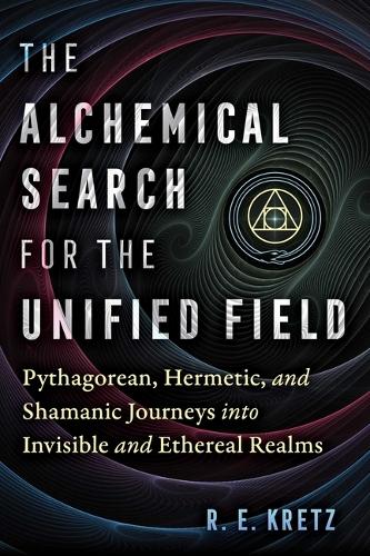 [object Object] «The Alchemical Search for the Unified Field: Pythagorean, Hermetic, and Shamanic Journeys into Invisible and Ethereal Realms», автор Р. Э. Кретц - фото №1