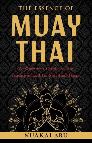 Бумажная книга «The Essence of Muay Thai: A Warrior's Guide to the Tradition and Its Spiritual Heart», автор Нуакай Ару - фото №1