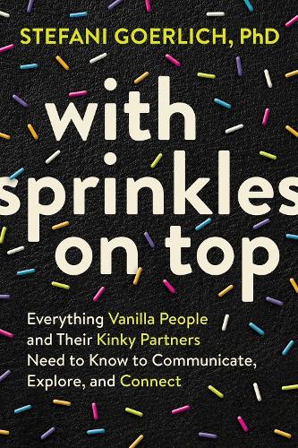 Бумажная книга «With Sprinkles on Top: Everything Vanilla People and Their Kinky Partners Need to Know to Communicate, Explore, and Connect», автор Стефани Герлих - фото №1
