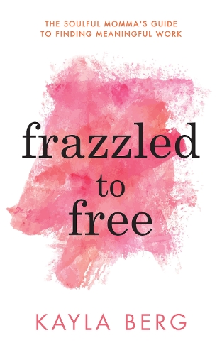 Паперова книга «Frazzled to Free: The Soulful Momma's Guide To Finding Meaningful Work», автор Кайла Берг - фото №1