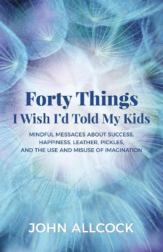 Бумажная книга «Forty Things I Wish I'd Told My Kids: Mindful Messages About Success, Happiness, Leather, Pickles, and the Use and Misuse of Imagination», автор Джон Оллкок - фото №1