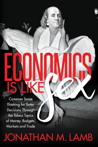 Бумажная книга «Economics is Like Sex: Common Sense Thinking for Better Decisions Through the Taboo Topics of Money, Budgets, Markets and Trade», автор Джонатан М. Лэмб - фото №1