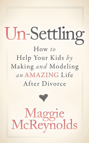 Бумажная книга «Un-Settling: How to Help Your Kids by Making and Modeling an Amazing Life After Divorce», автор Мэгги МакРейнольдс - фото №1