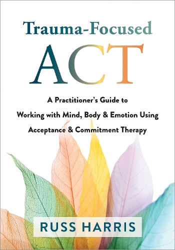 Бумажная книга «Trauma-Focused ACT: A Practitioner's Guide to Working with Mind, Body, and Emotion Using Acceptance and Commitment Therapy», автор Расс Харрис - фото №1