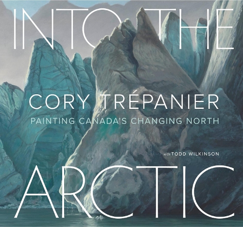 Паперова книга «Into the Arctic: Painting Canada’s Changing North», автор Корі Трепаньє - фото №1