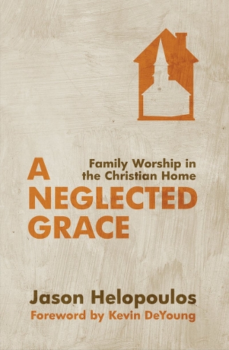 Паперова книга «A Neglected Grace: Family Worship in the Christian Home», автор Джейсон Хелопулос - фото №1
