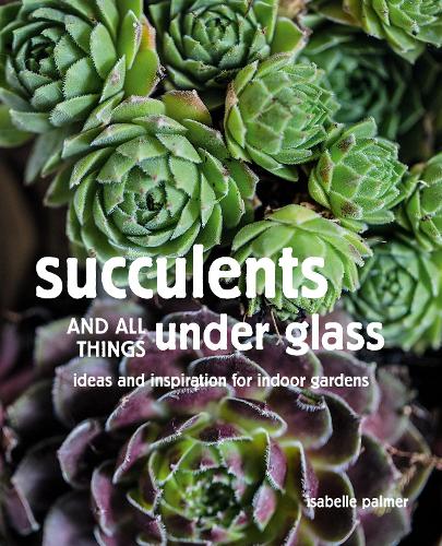 Паперова книга «Succulents and All things Under Glass: Ideas and Inspiration for Indoor Gardens», автор Ізабель Палмер - фото №1