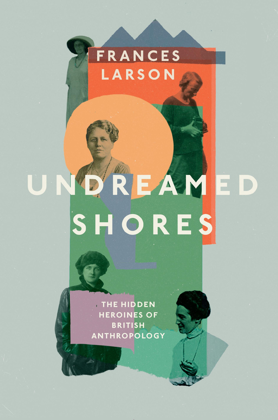 Паперова книга «Undreamed Shores. The Hidden Heroines of British Anthropology», автор Френсіс Ларсон - фото №1
