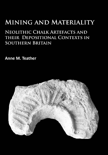 Бумажная книга «Mining and Materiality: Neolithic Chalk Artefacts and their Depositional Contexts in Southern Britain», автор Энн М. Тизер - фото №1