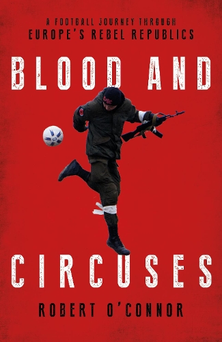 Бумажная книга «Blood and Circuses: Football and the Fight for Europe's Rebel Republics», автор Роб О'Коннор - фото №1