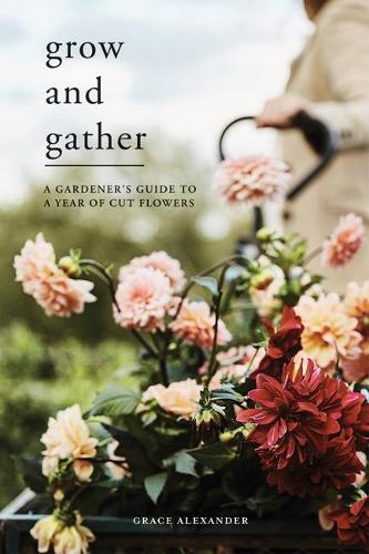 Паперова книга «Grow and Gather: A Gardener’s Guide to a Year of Cut Flowers», автор Грейс Александр - фото №1