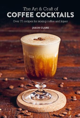 Бумажная книга «The Art & Craft of Coffee Cocktails: Over 75 Recipes for Mixing Coffee and Liquor», автор Джейсон Кларк - фото №1