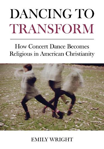 Паперова книга «Dancing to Transform: How Concert Dance Becomes Religious in American Christianity», автор Емілі Райт - фото №1