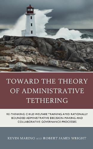 Бумажная книга «Toward the Theory of Administrative Tethering: Re-thinking Child Welfare Training amid Rationally Bounded Administrative Decision-Making and Collaborative Governance Processes», авторов Кевин Марино, Роберт Джеймс Райт - фото №1