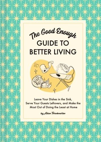 Бумажная книга «The Good Enough Guide to Better Living: Leave Your Dishes in the Sink, Serve Your Guests Leftovers, and Make the Most Out of Doing the Least at Home», автор Элисон Трокмортон - фото №1