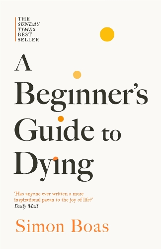 Бумажная книга «A Beginner's Guide to Dying: The Sunday Times Bestseller, 'Has anyone ever written a more inspirational paean to the joy of life?' Daily Mail», автор Саймон Боас - фото №1
