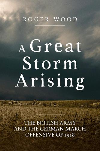 Паперова книга «A Great Storm Arising: The British Army and the German March Offensive of 1918», автор Роджер Вуд - фото №1