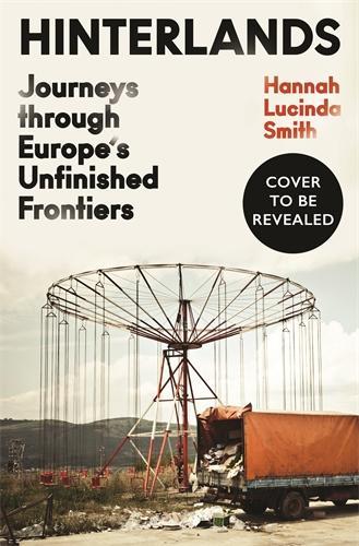 Паперова книга «Hinterlands: Journeys through Europe’s Unfinished Frontiers», автор Ханна Люсінда Сміт - фото №1