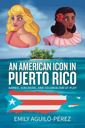 Бумажная книга «An American Icon in Puerto Rico: Barbie, Girlhood, and Colonialism at Play», автор Эмили Р. Агило-Перес - фото №1