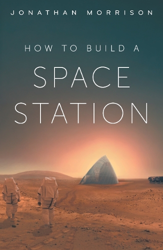 Паперова книга «How to Build a Space Station: The architecture of low Earth orbit, the Moon and Mars», автор Джонатан Моррісон - фото №1