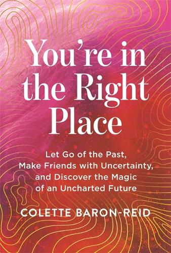 Бумажная книга «You're in the Right Place: Let Go of the Past, Make Friends with Uncertainty and Discover the Magic of an Uncharted Future», автор Колетт Барон-Рид - фото №1