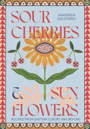 [object Object] «Sour Cherries and Sunflowers: A Taste of Home | Recipes from Eastern Europe and Beyond», автор Анастасія Золотарьова - фото №1