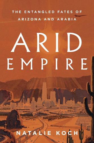 Бумажная книга «Arid Empire: The Entangled Fates of Arizona and Arabia», автор Натали Кох - фото №1