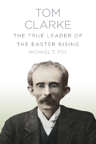 Бумажная книга «Tom Clarke: The True Leader of the Easter Rising», автор Майкл Т. Фой - фото №1
