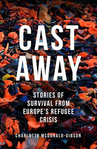 Бумажная книга «Cast Away: Stories of Survival from Europe's Refugee Crisis», автор Шарлотта Макдональд-Гибсон - фото №1
