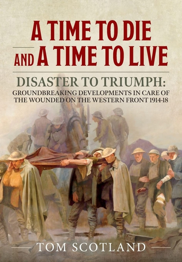 Бумажная книга «A Time to Die and a Time to Live. Disaster to Triumph: Groundbreaking Developments in Care of the Wounded on the Western Front 1914-18», автор Том Скотланд - фото №1