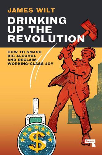 [object Object] «Drinking Up the Revolution: How to Smash Big Alcohol and Reclaim Working-Class Joy», автор Джеймс Уилт - фото №1