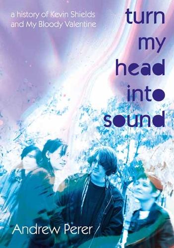 Бумажная книга «Turn My Head Into Sound: A History of Kevin Shields and My Bloody Valentine», автор Эндрю Перер - фото №1