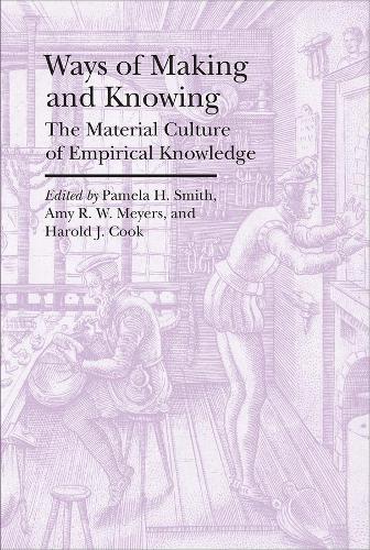 Бумажная книга «Ways of Making and Knowing – The Material Culture of Empirical Knowledge», авторов Эми Р.У. Майерс, Гарольд Дж. Кук, Памела Х. Смит - фото №1