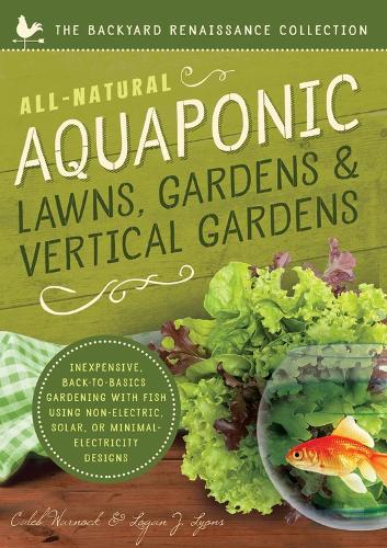 Бумажная книга «All-Natural Aquaponic Lawns, Gardens & Vertical Gardens: Inexpensive Back-to-Basics Gardening with Fish Using Non-Electric, Solar, or Minimal-Electricity Designs», авторов Калеб Уорнок, Логан Лайонс - фото №1