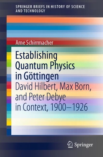 [object Object] «Establishing Quantum Physics in Göttingen: David Hilbert, Max Born, and Peter Debye in Context, 1900-1926», автор Арне Ширрмахер - фото №1