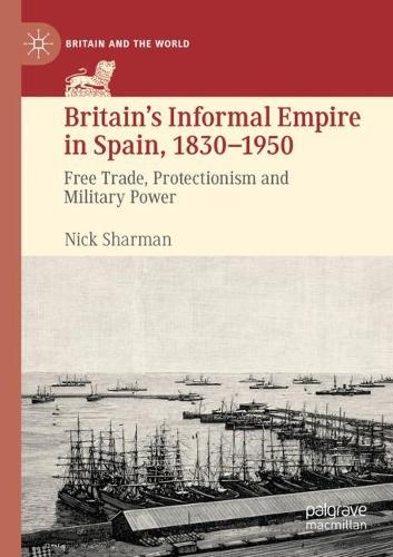 Бумажная книга «Britain’s Informal Empire in Spain, 1830-1950: Free Trade, Protectionism and Military Power», автор Ник Шарман - фото №1