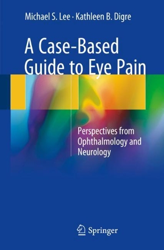 Бумажная книга «A Case-Based Guide to Eye Pain: Perspectives from Ophthalmology and Neurology», авторов Кэтлин Б. Дигре, Майкл С. Ли - фото №1