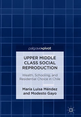 Бумажная книга «Upper Middle Class Social Reproduction: Wealth, Schooling, and Residential Choice in Chile», авторов Мария Луиза Мендес, Модесто Гайо - фото №1