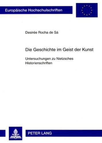 Бумажная книга «Die Geschichte Im Geist Der Kunst: Untersuchungen Zu Nietzsches Historienschriften», автор Дезире Роша де Са - фото №1