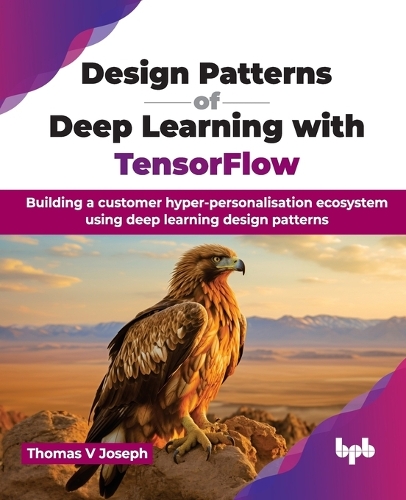 Бумажная книга «Design Patterns of Deep Learning with TensorFlow: Building a customer hyper-personalisation ecosystem using deep learning design patterns», автор Томас В. Джозеф - фото №1