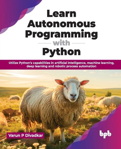 Паперова книга «Learn Autonomous Programming with Python: Utilize Python’s capabilities in artificial intelligence, machine learning, deep learning and robotic process automation», автор Варун П. Дівадкар - фото №1