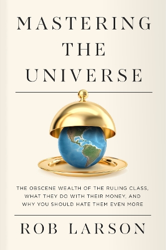 Бумажная книга «Mastering the Universe: The Obscene Wealth of the Ruling Class, What They Do with Their Money, and Why You Should Hate Them Even More», автор Роб Ларсон - фото №1